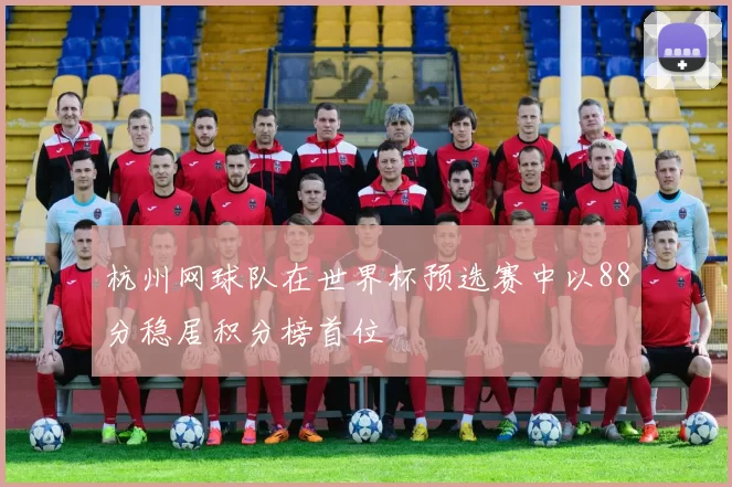 杭州网球队在世界杯预选赛中以88分稳居积分榜首位