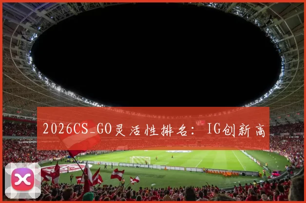 2026CS_GO灵活性排名：IG创新高