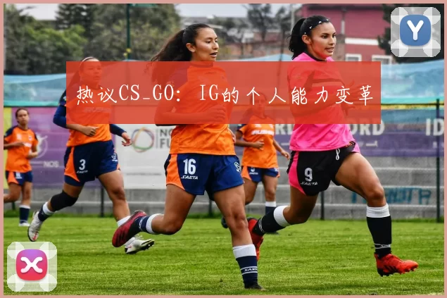 热议CS_GO：IG的个人能力变革