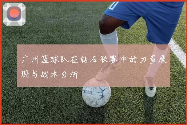 广州篮球队在钻石联赛中的力量展现与战术分析