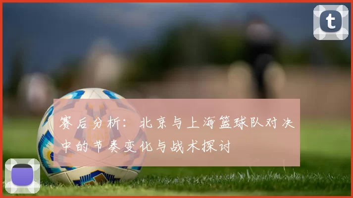 赛后分析：北京与上海篮球队对决中的节奏变化与战术探讨