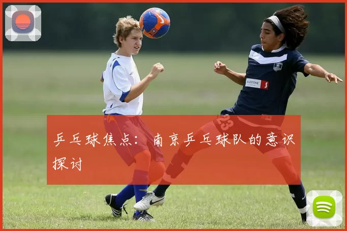 乒乓球焦点：南京乒乓球队的意识探讨