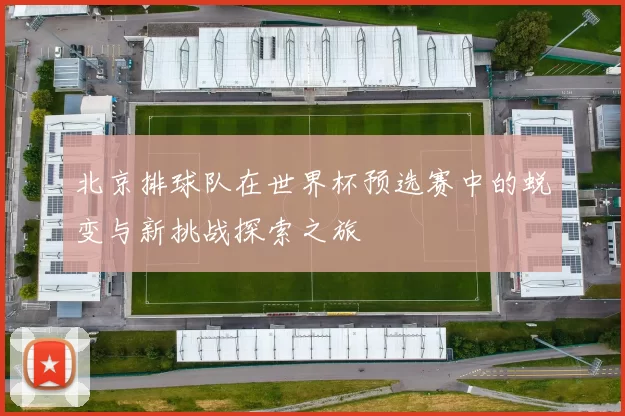 北京排球队在世界杯预选赛中的蜕变与新挑战探索之旅