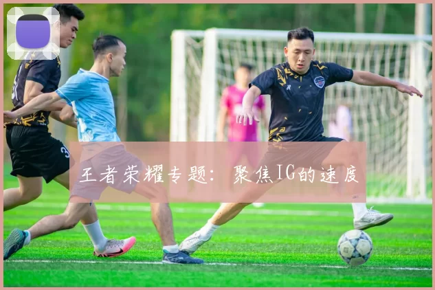 王者荣耀专题：聚焦IG的速度