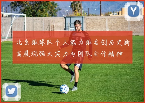 北京排球队个人能力排名创历史新高展现强大实力与团队合作精神