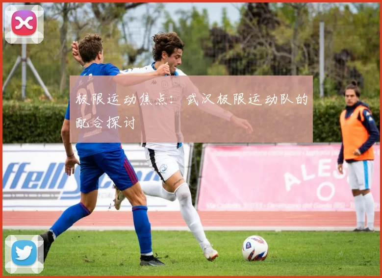 极限运动焦点：武汉极限运动队的配合探讨