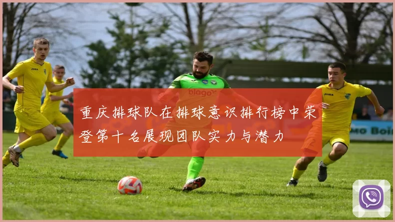 重庆排球队在排球意识排行榜中荣登第十名展现团队实力与潜力