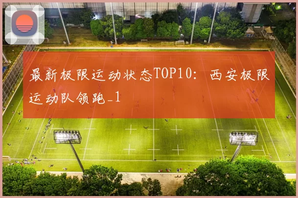 最新极限运动状态TOP10：西安极限运动队领跑_1