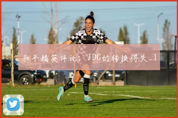 和平精英评论：JDG的转换得失_1