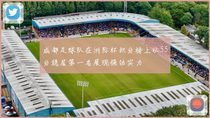 成都足球队在洲际杯积分榜上以55分稳居第一名展现强劲实力