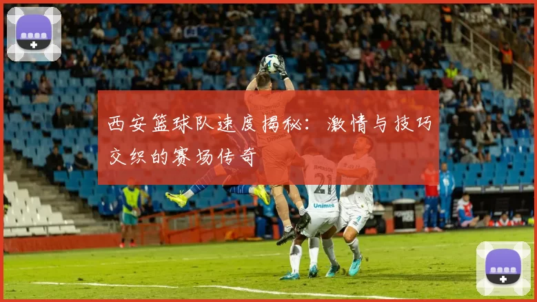 西安篮球队速度揭秘：激情与技巧交织的赛场传奇