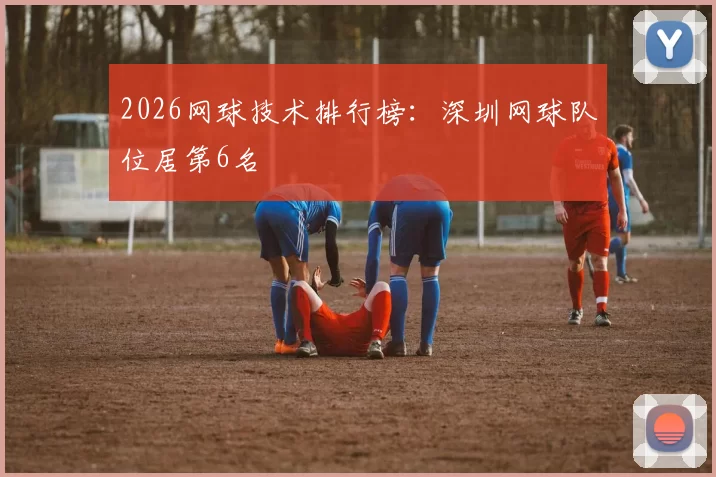 2026网球技术排行榜：深圳网球队位居第6名