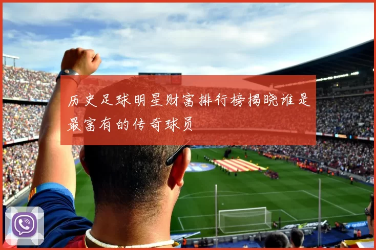 历史足球明星财富排行榜揭晓谁是最富有的传奇球员